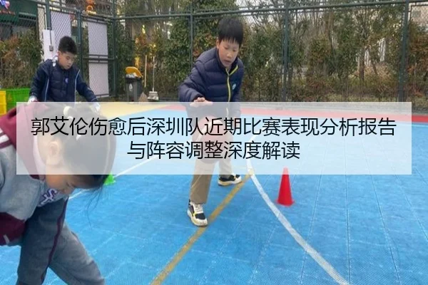 郭艾伦伤愈后深圳队近期比赛表现分析报告与阵容调整深度解读