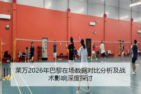 莱万2026年巴黎在场数据对比分析及战术影响深度探讨