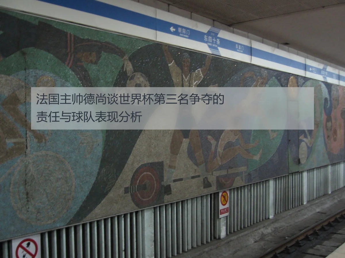 法国主帅德尚谈世界杯第三名争夺的责任与球队表现分析